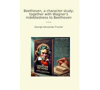 Beethoven, a character study; together with Wagner's indebtedness to Beethoven (Classic Books)