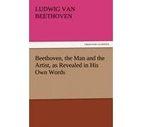 Beethoven, The Man And The Artist, As Revealed In His Own Words