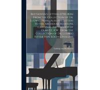 Beethoven's Letters (1790-1826) From The Collection Of Dr. Ludwig Nohl. Also His Letters To The Archduke Rudolph, Cardinal-Archbishop Of Olmutz, K.W.,