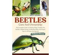 BEETLES CARE AND OWNERSHIP: The Complete Guide To Raising Happy, Healthy Pet Beetles: Habitat Setup, Feeding,Breeding, And Expert Tips For All Ages And Species