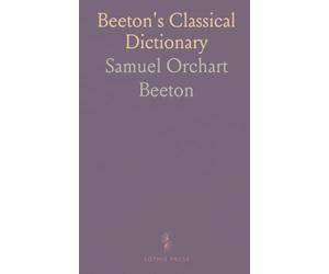 Beeton's Classical Dictionary: A Cyclopaedia of Gr nd Roman Biography, Geography, Mythology, and Antiquities