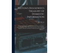 Beeton's Housewife's Treasury Of Domestic Information: Comprising Complete And Practical Instructions On The House And Its Furniture, Artistic Decorat