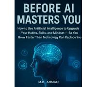 Before AI Masters You: How to Use Artificial Intelligence to Upgrade Your Habits, Skills, and Mindset - So You Grow Faster Than Technology Can Replace You