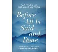 Before All Is Said And Done: Practical Advice On Living And Dying Well