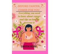 Before Cancer Comes For You: Everything You Need To Know About Cancer And How To Prevent It