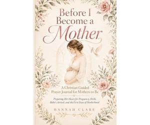 Before I Become a Mother: A Christian Guided Prayer Journal for Mothers-to-Be Preparing Her Heart for Pregnancy, Birth, Baby’s Arrival, and the First Days of Motherhood