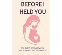 BEFORE I HELD YOU: THE SILENT BOND BETWEEN MOTHER AND CHILD BEGINS HERE