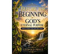 BEFORE THE BEGINNING: GOD'S ETERNAL PURPOSE: JESUS IS TRULY GOD AND TRULY MAN