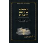 Before the Day Is Done: A Guide to Becoming a Better Man, Husband, and Father