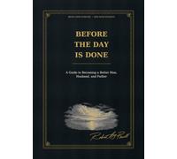 Before the Day Is Done: A Guide to Becoming a Better Man, Husband, and Father