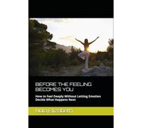 BEFORE THE FEELING BECOMES YOU: How to Feel Deeply Without Letting Emotion Decide What Happens Next