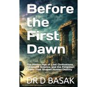 Before the First Dawn: The Hidden Age of Lost Civilizations, Forbidden Science, and the Forgotten Power That Shaped Human Destiny