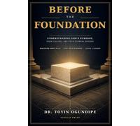 BEFORE THE FOUNDATION: Understanding God’s Purpose, Your Calling, and Your Eternal Destiny