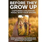 Before They Grow Up: Capturing Childhood Magic With Your iPhone: Simple Techniques for Parents Who Want Breathtaking Photos Without Interrupting the Moment