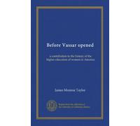 Before Vassar opened: a contribution to the history of the higher education of women in America