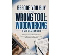 Before You Buy the Wrong Tool: Woodworking for Beginners: A Beginner's Guide to Planning Your Shop, Buying the Right Tools, Developing Essential Skills, and Avoiding Costly Mistakes