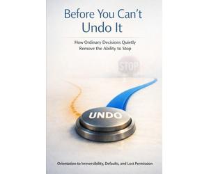 Before You Can’t Undo It: How Ordinary Decisions Quietly Remove the Ability to Stop. Orientation to Irreversibility, Defaults, and Lost Permission.