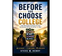BEFORE YOU CHOOSE COLLEGE: A Real-World Guide To Choosing The Education Path For The Career And Future You Truly Want