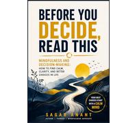 Before You Decide, Read This: Mindfulness and Decision-Making: How to Find Calm, Clarity, and Better Choices in Life
