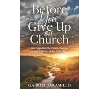 Before You Give Up on Church: Understanding the Heart, Purpose, and Culture of the Church