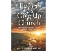 Before You Give Up on Church: Understanding the Heart, Purpose, and Culture of the Church