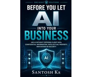 Before You Let AI Into Your Business: Use AI without exposing client data, confidential information, intellectual property, reputation or security