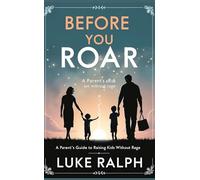 Before You Roar: A Parent's Guide On Raising Kids Without Rage