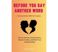 Before You Say Another Word. Communication Skills for Couples: How to Improve Communication, Resolve Conflict, and Build Trust in Relationships