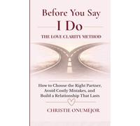 Before You Say I Do: The Love Clarity Method: How to Choose the Right Partner, Avoid Costly Mistakes, and Build a Relationship That Lasts