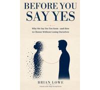 Before You Say Yes: Why We Say Yes Too Soon-and How to Choose Without Losing Ourselves