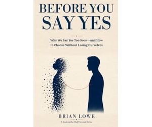 Before You Say Yes: Why We Say Yes Too Soon-and How to Choose Without Losing Ourselves