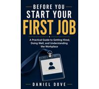 Before You Start Your First Job: A Practical Guide to Getting Hired, Doing Well, and Understanding the Workplace