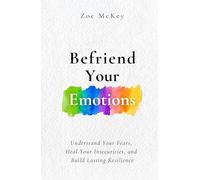 Befriend Your Emotions: Understand Your Fears, Heal Your Insecurities, and Build Lasting Resilience