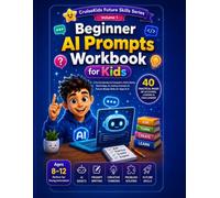 Beginner AI Prompts Workbook: Learn How to Talk to AI, Ask Better Questions, Create Amazing Ideas & Build Future-Ready Technology Skills