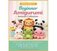 Beginner Amigurumi Animals Collection: 30 Easy and Cute Crochet Animal Patterns with Step-by-Step Instructions, Stitch Guide, and Yarn Tips for Absolute Beginners
