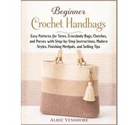 Beginner Crochet Handbags: Easy Patterns for Totes, Crossbody Bags, Clutches, and Purses with Step-by-Step Instructions, Modern Styles, Finishing Methods, and Selling Tips