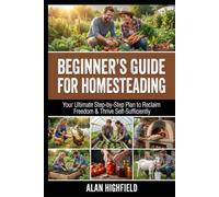 Beginner Guide for Homesteading: Your Ultimate Step-by-Step Plan to Reclaim Freedom & Thrive Self-Sufficiently with Homesteading