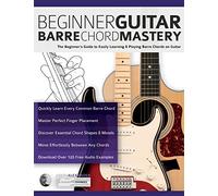 Beginner Guitar Barre Chord Mastery: The Beginner’s Guide to Easily Learning & Playing Barre Chords on Guitar