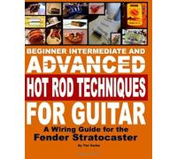 Beginner Intermediate And Advanced Hot Rod Techniques For Guitar: A Wiring Guide For The Fender Stratocaster