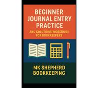 Beginner Journal Entry Practice and Solutions Workbook for Bookkeepers: Hone Your Skills, Practical Application of Accounting Principles
