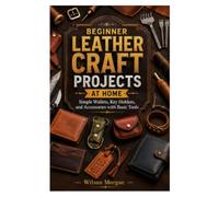 BEGINNER LEATHER CRAFT PROJECTS AT HOME: Simple Wallets, Key Holders, and Accessories with Basic Tools