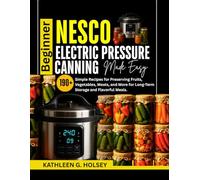 BEGINNER NESCO ELECTRIC PRESSURE CANNING MADE EASY: 190+ Simple Recipes for Preserving Fruits, Vegetables, Meats, and More for Long-Term Storage and Flavorful Meals.