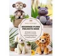 Beginner Plush Projects Book: 20 Simple Crochet Patterns to Create Charming Amigurumi Friends by Hand