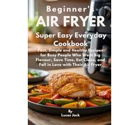Beginner’s Air Fryer Super Easy Everyday Cookbook: Fast, Simple and Healthy Recipes for Busy People Who Want Big Flavour, Save Time, Eat Clean, and Fall in Love with Their Air Fryer