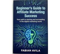 Beginner’s Guide to Affiliate Marketing Success.: Everything You Need to Launch Your First Affiliate Income Stream in the era of AI