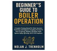 Beginner´s Guide To Boiler Operation: A Complete Training Manual For Boiler Operators, Technicians, And Engineers: Everything You Need To Know To ... Safely, Efficiently, And In Full Compliance