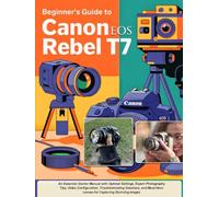 Beginner’s Guide to Canon EOS Rebel T7: An Essential Starter Manual with Optimal Settings, Expert Photography Tips, Video Configuration, ... Lenses for Capturing Stunning Images