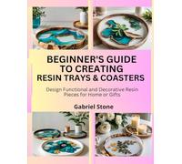 BEGINNER’S GUIDE TO CREATING RESIN TRAYS & COASTERS: Design Functional and Decorative Resin Pieces for Home or Gifts
