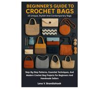 Beginner’s Guide To Crochet Bags: 15 Unique, Stylish And Contemporary Bags: Step-By-Step Patterns, Essential Techniques, And Modern Crochet Bag Projects For Beginners And Handmade Sellers