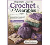Beginner’s Guide to Crochet Wearables: Easy Patterns for Scarves, Hats, Ear Warmers, and Gloves with Simple Instructions, Custom Sizing Methods, Practical Finishing Skills and 20 Creative Designs
